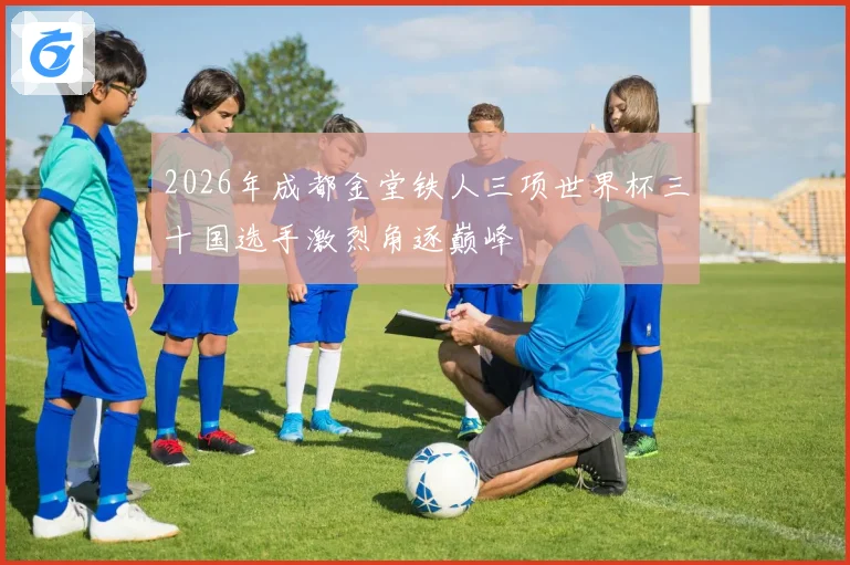 2026年成都金堂铁人三项世界杯三十国选手激烈角逐巅峰