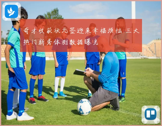 奇才收获状元签迎来幸福烦恼 三大热门新秀体测数据曝光
