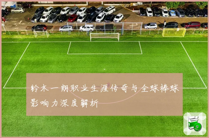 铃木一朗职业生涯传奇与全球棒球影响力深度解析