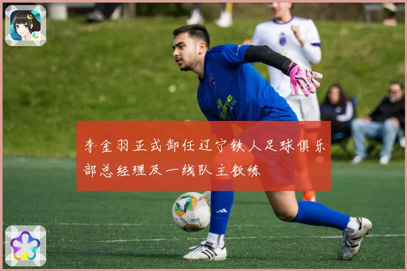 李金羽正式卸任辽宁铁人足球俱乐部总经理及一线队主教练