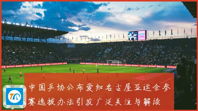中国乒协公布爱知名古屋亚运会参赛选拔办法引发广泛关注与解读