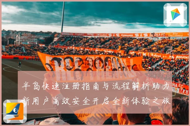 半岛快速注册指南与流程解析助力新用户高效安全开启全新体验之旅