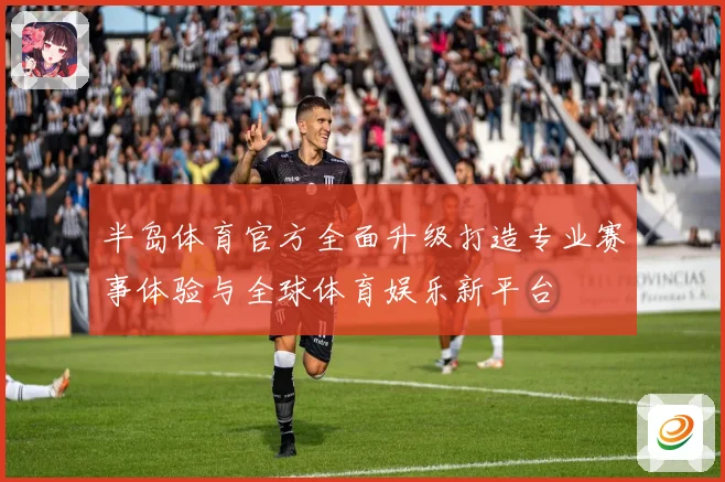 半岛体育官方全面升级打造专业赛事体验与全球体育娱乐新平台