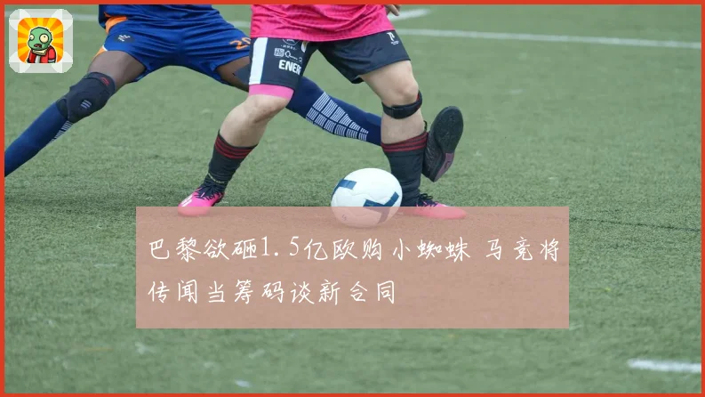 巴黎欲砸1.5亿欧购小蜘蛛 马竞将传闻当筹码谈新合同