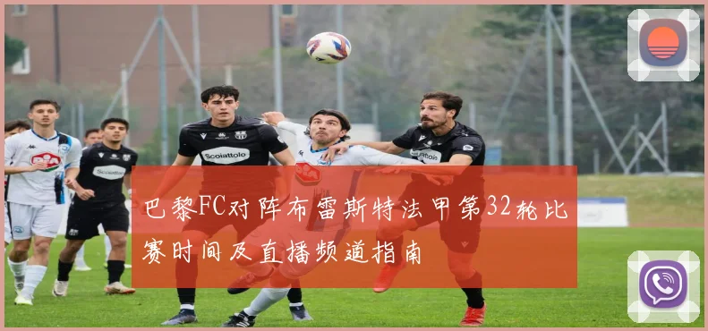 巴黎FC对阵布雷斯特法甲第32轮比赛时间及直播频道指南