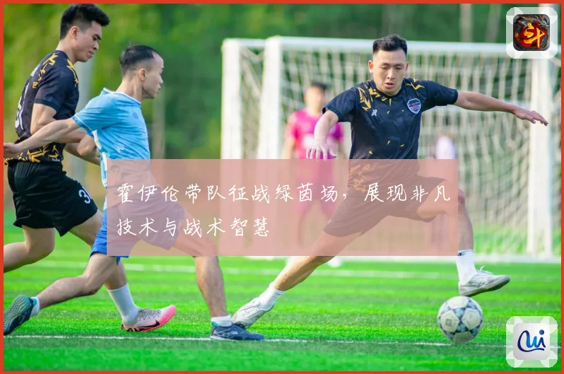 霍伊伦带队征战绿茵场，展现非凡技术与战术智慧