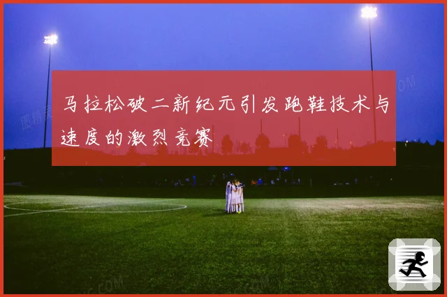 马拉松破二新纪元引发跑鞋技术与速度的激烈竞赛