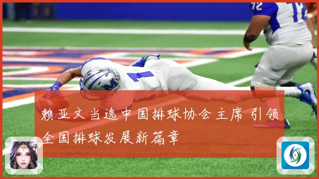 赖亚文当选中国排球协会主席 引领全国排球发展新篇章