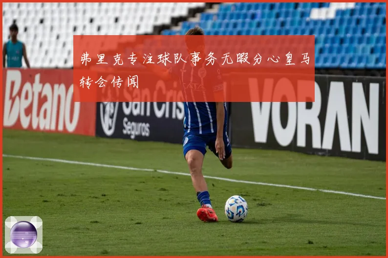 弗里克专注球队事务无暇分心皇马转会传闻