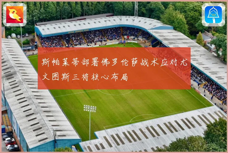 斯帕莱蒂部署佛罗伦萨战术应对尤文图斯三将核心布局