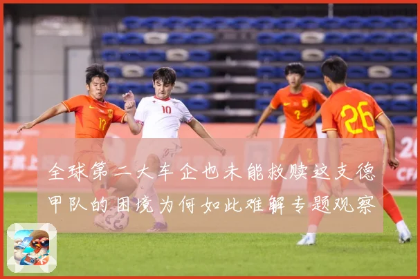 全球第二大车企也未能救赎这支德甲队的困境为何如此难解专题观察
