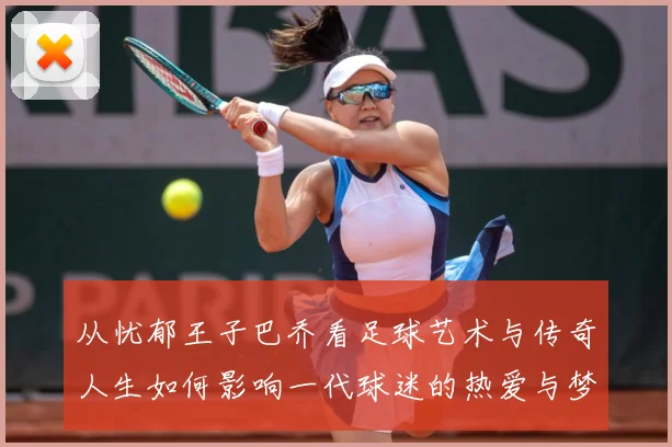 从忧郁王子巴乔看足球艺术与传奇人生如何影响一代球迷的热爱与梦想