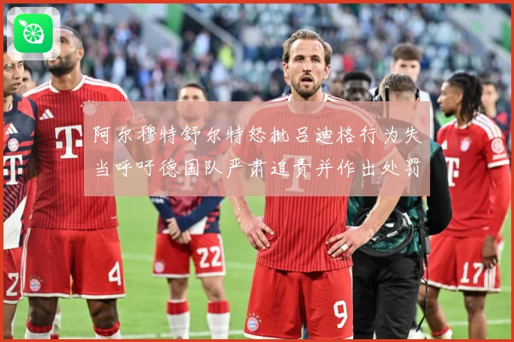 阿尔穆特舒尔特怒批吕迪格行为失当呼吁德国队严肃追责并作出处罚战术观察