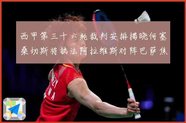 西甲第三十六轮裁判安排揭晓何塞桑切斯将执法阿拉维斯对阵巴萨焦战术观察