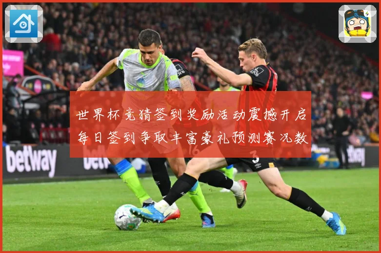 世界杯竞猜签到奖励活动震撼开启每日签到争取丰富豪礼预测赛况数据研判