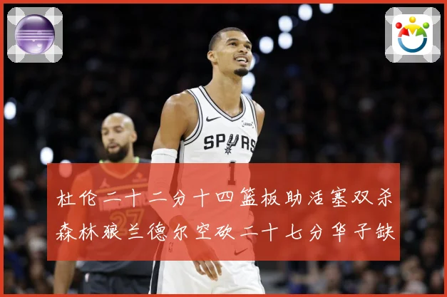 杜伦二十二分十四篮板助活塞双杀森林狼兰德尔空砍二十七分华子缺赛场复盘