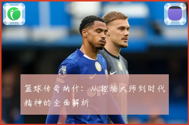 篮球传奇纳什：从控场大师到时代精神的全面解析