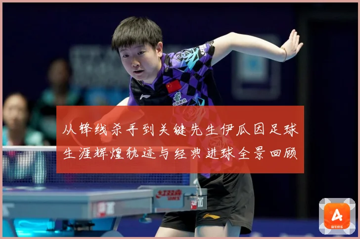 从锋线杀手到关键先生伊瓜因足球生涯辉煌轨迹与经典进球全景回顾