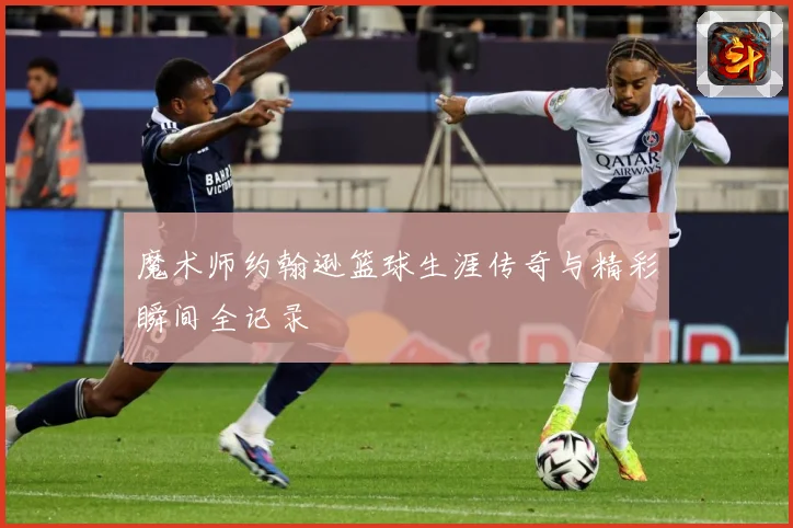 魔术师约翰逊篮球生涯传奇与精彩瞬间全记录