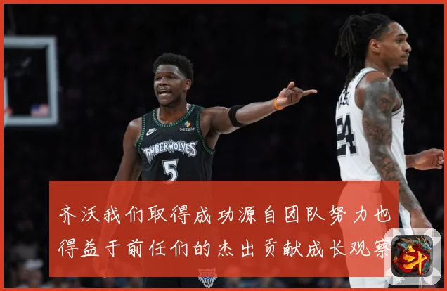 齐沃我们取得成功源自团队努力也得益于前任们的杰出贡献成长观察