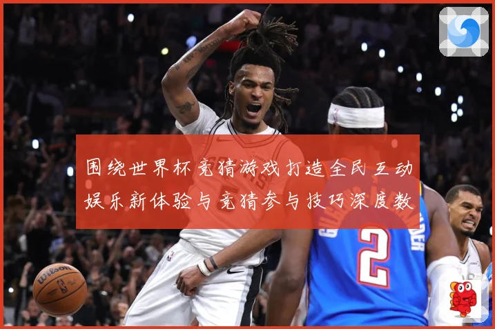围绕世界杯竞猜游戏打造全民互动娱乐新体验与竞猜参与技巧深度数据研判