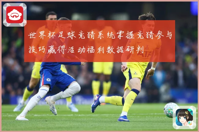 世界杯足球竞猜系统掌握竞猜参与技巧赢得活动福利数据研判