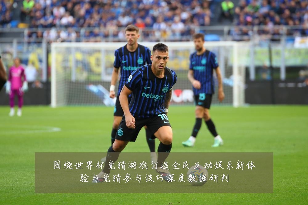 围绕世界杯竞猜游戏打造全民互动娱乐新体验与竞猜参与技巧深度数据研判