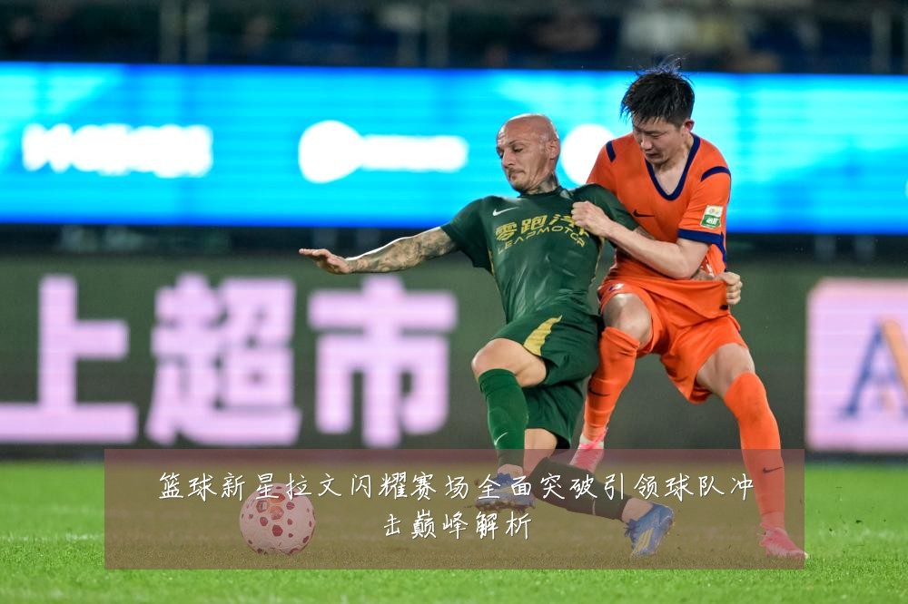 篮球新星拉文闪耀赛场全面突破引领球队冲击巅峰解析