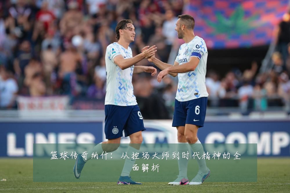 篮球传奇纳什:从控场大师到时代精神的全面解析